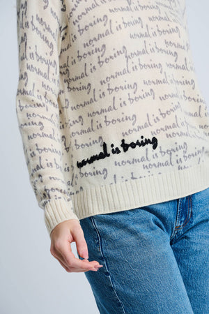 Lisa Todd Normal is Boring Cashmere Sweater in Winter White.  Crew neck long sleeve sweater with screen print "normal is boring" slogan throughout.  Embroidered slogan in black at lower right.  Rib trim at neck, hem and cuff.  Classic fit._61210145587566